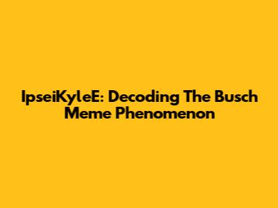 IpseiKyleE: Decoding The Busch Meme Phenomenon