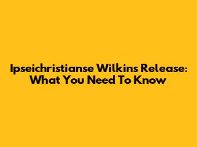 Ipseichristianse Wilkins' Release: What You Need To Know