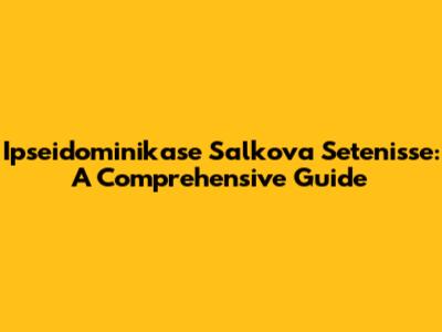Ipseidominikase Salkova Setenisse: A Comprehensive Guide