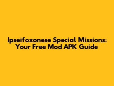 Ipseifoxonese Special Missions: Your Free Mod APK Guide