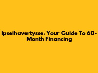 Ipseihavertysse: Your Guide To 60-Month Financing