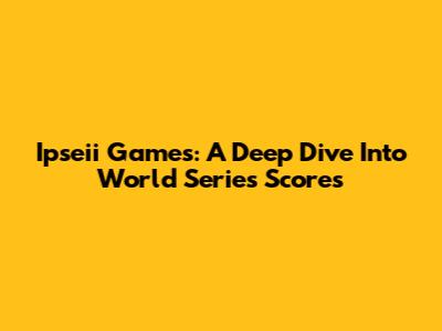 Ipseii Games: A Deep Dive Into World Series Scores
