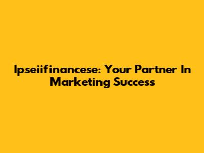 Ipseiifinancese: Your Partner In Marketing Success