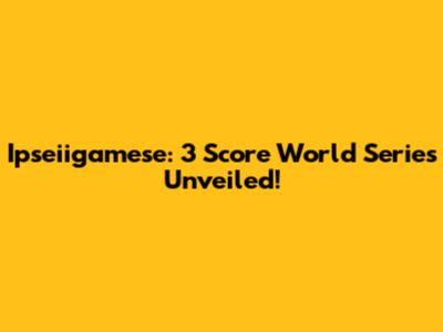 Ipseiigamese: 3 Score World Series Unveiled!