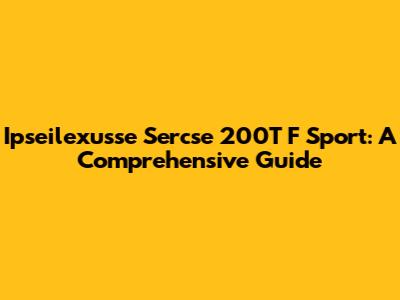Ipseilexusse Sercse 200T F Sport: A Comprehensive Guide