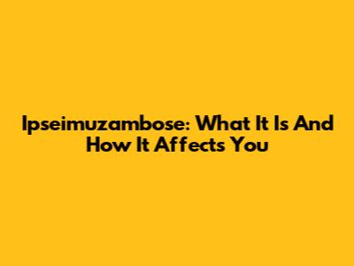 Ipseimuzambose: What It Is And How It Affects You