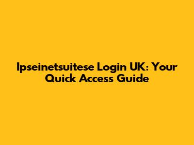 Ipseinetsuitese Login UK: Your Quick Access Guide