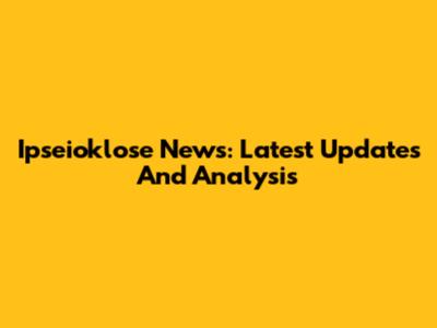 Ipseioklose News: Latest Updates And Analysis