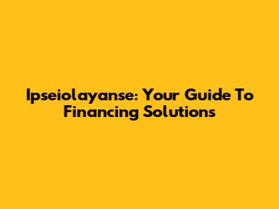 Ipseiolayanse: Your Guide To Financing Solutions
