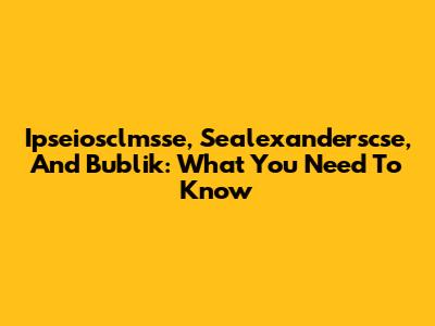 Ipseiosclmsse, Sealexanderscse, And Bublik: What You Need To Know