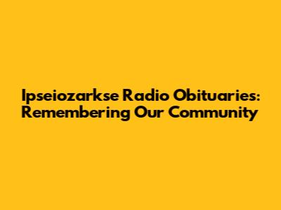 Ipseiozarkse Radio Obituaries: Remembering Our Community