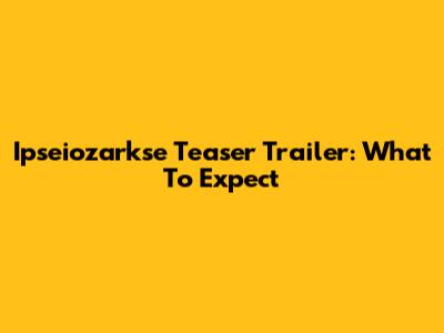 Ipseiozarkse Teaser Trailer: What To Expect