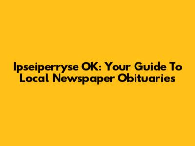 Ipseiperryse OK: Your Guide To Local Newspaper Obituaries