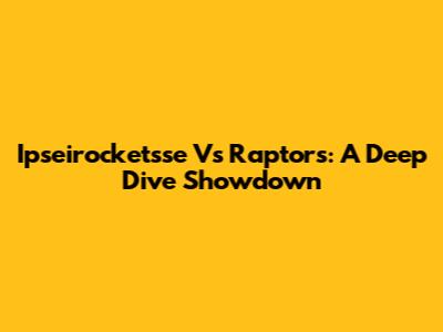 Ipseirocketsse Vs Raptors: A Deep Dive Showdown