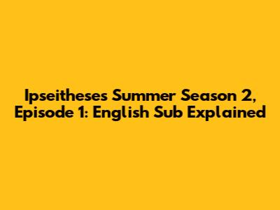 Ipseithese's Summer Season 2, Episode 1: English Sub Explained