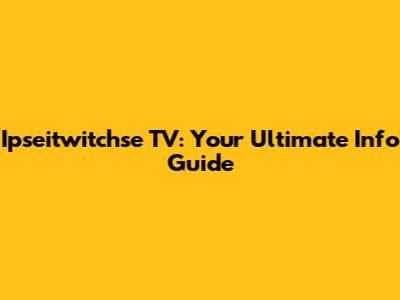 Ipseitwitchse TV: Your Ultimate Info Guide