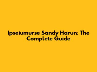 Ipseiumurse Sandy Harun: The Complete Guide