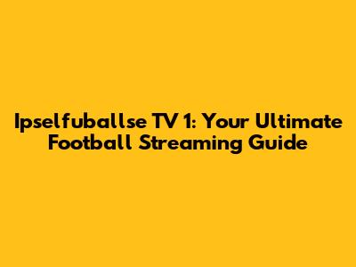 Ipselfuballse TV 1: Your Ultimate Football Streaming Guide