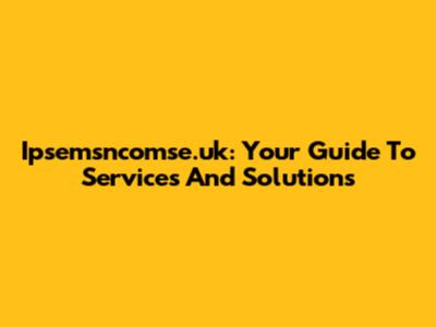 Ipsemsncomse.uk: Your Guide To Services And Solutions