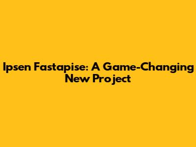 Ipsen Fastapise: A Game-Changing New Project