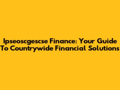 Ipseoscgescse Finance: Your Guide To Countrywide Financial Solutions