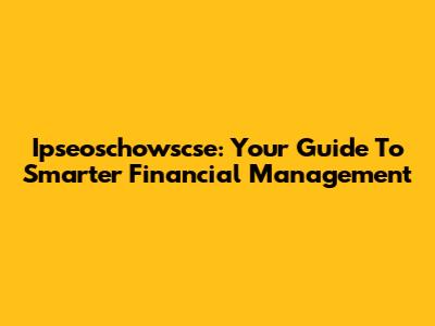 Ipseoschowscse: Your Guide To Smarter Financial Management