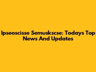 Ipseoscisse Semuskscse: Today's Top News And Updates