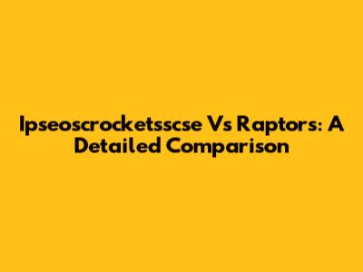 Ipseoscrocketsscse Vs Raptors: A Detailed Comparison
