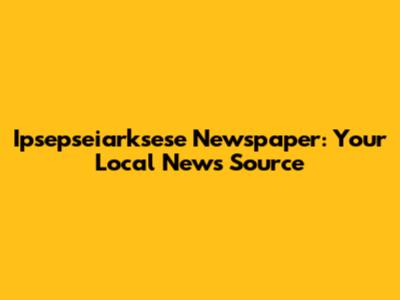 Ipsepseiarksese Newspaper: Your Local News Source