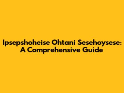 Ipsepshoheise Ohtani Sesehoysese: A Comprehensive Guide