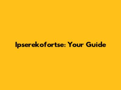Ipserekofortse: Your Guide