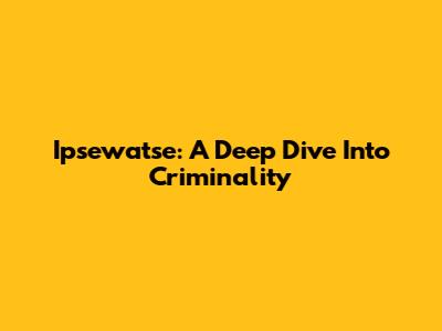 Ipsewatse: A Deep Dive Into Criminality