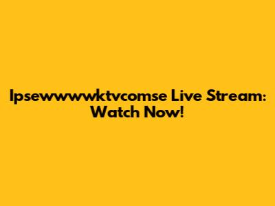 Ipsewwwwktvcomse Live Stream: Watch Now!