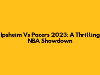 Ipsheim Vs Pacers 2023: A Thrilling NBA Showdown