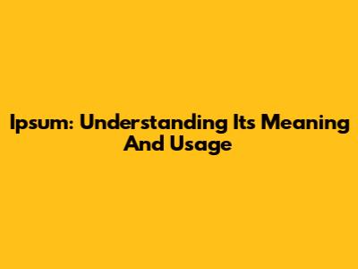 Ipsum: Understanding Its Meaning And Usage