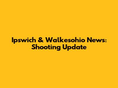 Ipswich & Walkesohio News: Shooting Update