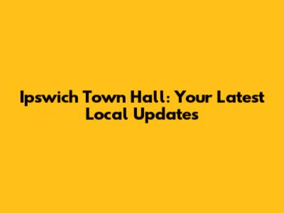 Ipswich Town Hall: Your Latest Local Updates