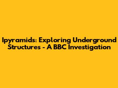 Ipyramids: Exploring Underground Structures - A BBC Investigation