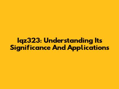 Iqz323: Understanding Its Significance And Applications