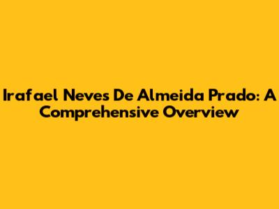 Irafael Neves De Almeida Prado: A Comprehensive Overview
