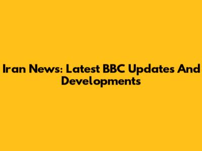 Iran News: Latest BBC Updates And Developments