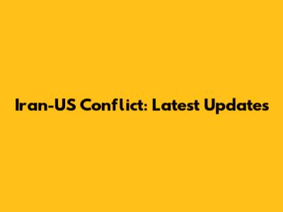 Iran-US Conflict: Latest Updates