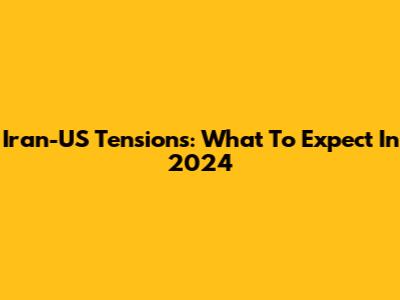 Iran-US Tensions: What To Expect In 2024