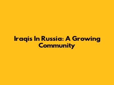 Iraqis In Russia: A Growing Community