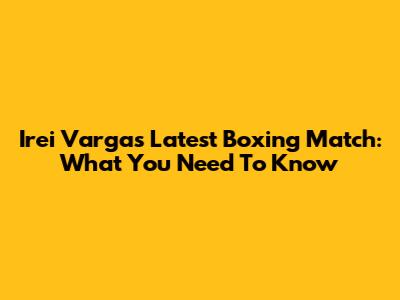 Irei Vargas' Latest Boxing Match: What You Need To Know