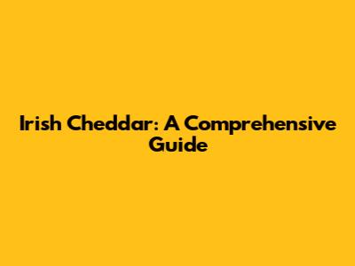 Irish Cheddar: A Comprehensive Guide