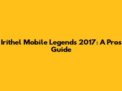 Irithel Mobile Legends 2017: A Pro's Guide