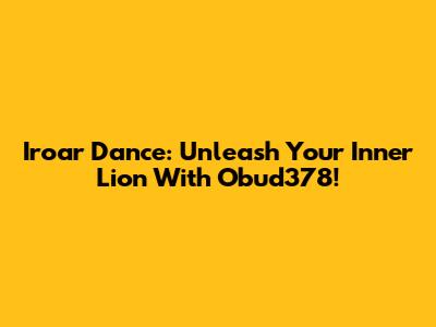 Iroar Dance: Unleash Your Inner Lion With Obud378!