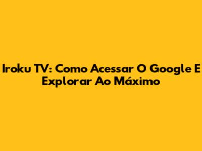 Iroku TV: Como Acessar O Google E Explorar Ao Máximo