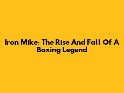 Iron Mike: The Rise And Fall Of A Boxing Legend